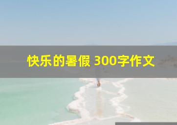 快乐的暑假 300字作文